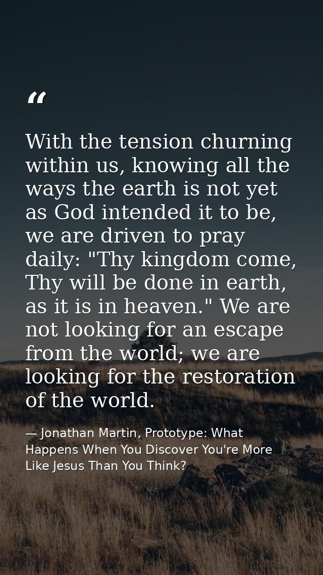 With the tension churning within us, knowing all the ways the earth is not yet as God intended it to be, we are driven t — Jonathan Martin, Prototype: What Happens When You Discover You're More Like Jesus Than You Think?