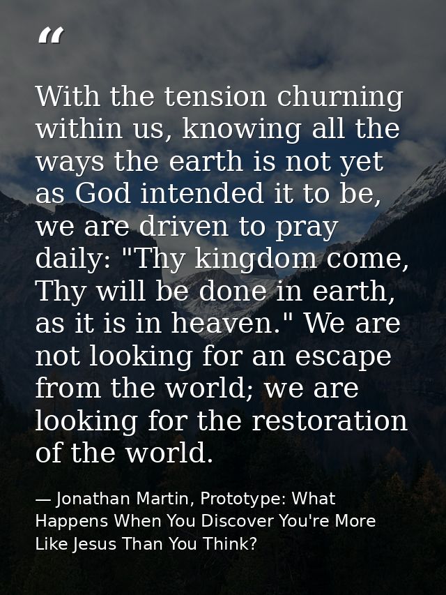 With the tension churning within us, knowing all the ways the earth is not yet as God intended it to be, we are driven t — Jonathan Martin, Prototype: What Happens When You Discover You're More Like Jesus Than You Think?