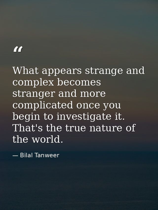 What appears strange and complex becomes stranger and more complicated once you begin to investigate it. That's the true — Bilal Tanweer