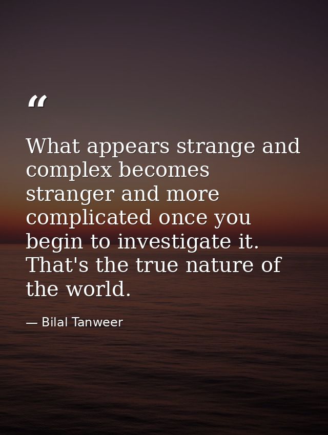 What appears strange and complex becomes stranger and more complicated once you begin to investigate it. That's the true — Bilal Tanweer
