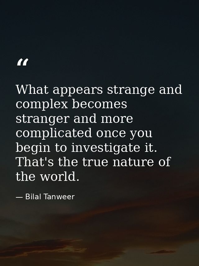 What appears strange and complex becomes stranger and more complicated once you begin to investigate it. That's the true — Bilal Tanweer