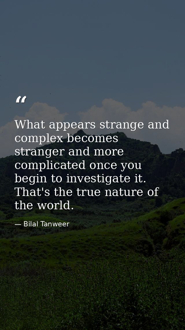 What appears strange and complex becomes stranger and more complicated once you begin to investigate it. That's the true — Bilal Tanweer