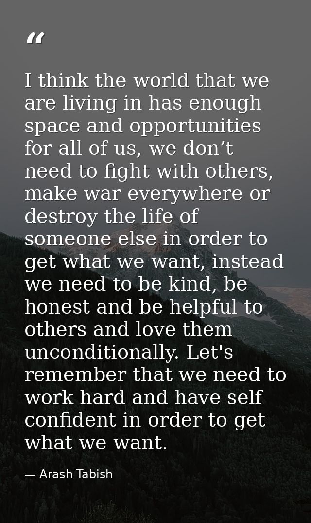 I think the world that we are living in has enough space and opportunities for all of us, we don’t need to fight with ot — Arash Tabish