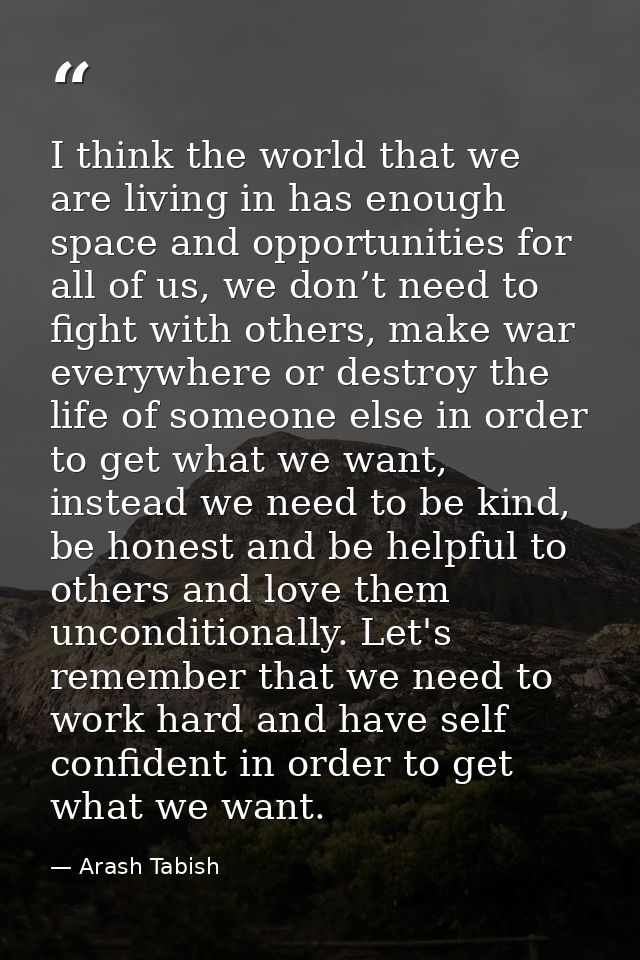 I think the world that we are living in has enough space and opportunities for all of us, we don’t need to fight with ot — Arash Tabish