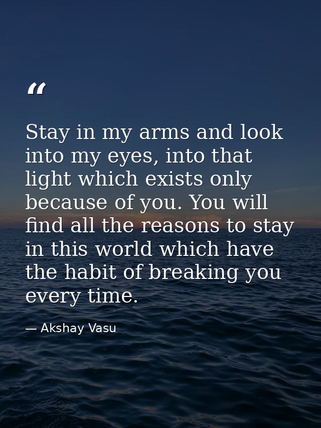 Stay in my arms and look into my eyes, into that light which exists only because of you. You will find all the reasons t — Akshay Vasu
