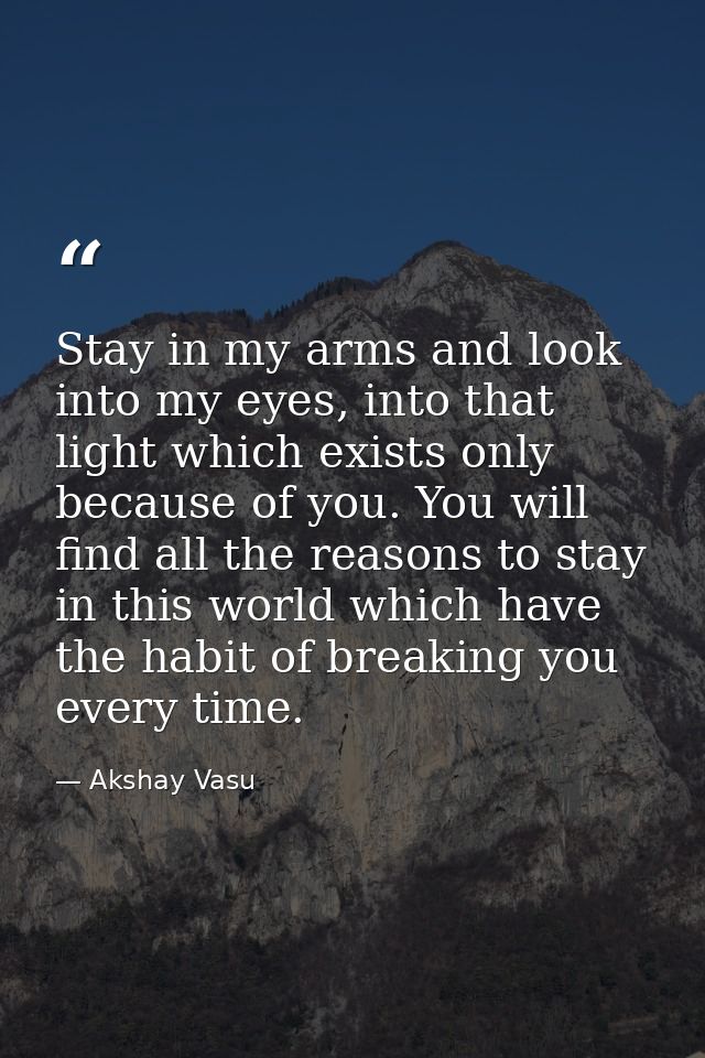 Stay in my arms and look into my eyes, into that light which exists only because of you. You will find all the reasons t — Akshay Vasu