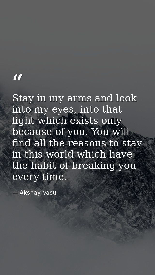 Stay in my arms and look into my eyes, into that light which exists only because of you. You will find all the reasons t — Akshay Vasu