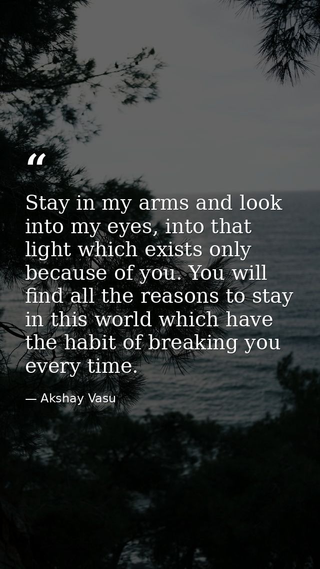 Stay in my arms and look into my eyes, into that light which exists only because of you. You will find all the reasons t — Akshay Vasu