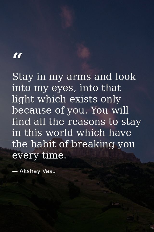 Stay in my arms and look into my eyes, into that light which exists only because of you. You will find all the reasons t — Akshay Vasu
