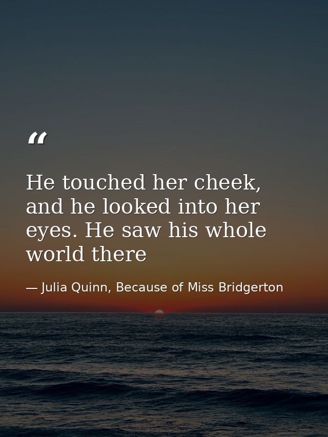 He touched her cheek, and he looked into her eyes. He saw his whole world there — Julia Quinn, Because of Miss Bridgerton