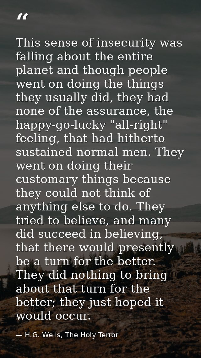 This sense of insecurity was falling about the entire planet and though people went on doing the things they usually did — H.G. Wells, The Holy Terror