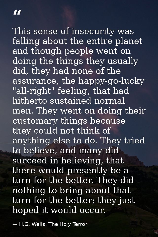 This sense of insecurity was falling about the entire planet and though people went on doing the things they usually did — H.G. Wells, The Holy Terror