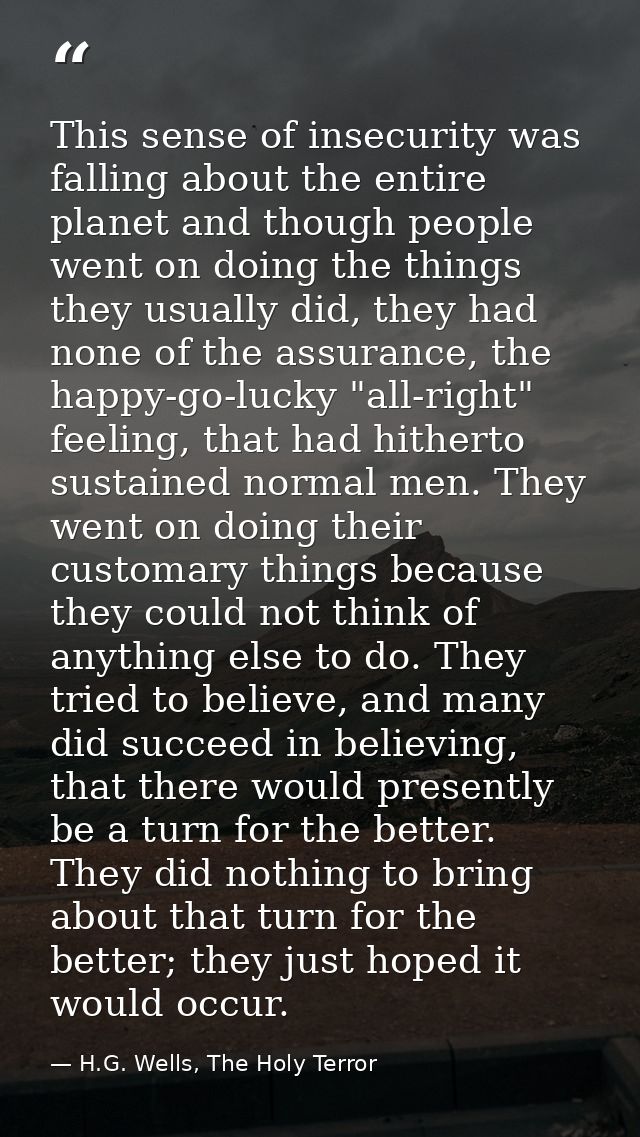 This sense of insecurity was falling about the entire planet and though people went on doing the things they usually did — H.G. Wells, The Holy Terror