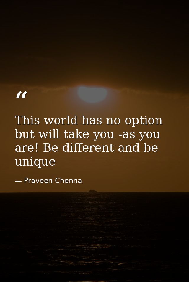 This world has no option but will take you -as you are! Be different and be unique — Praveen Chenna