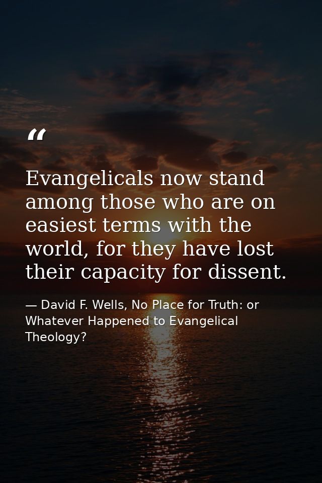 Evangelicals now stand among those who are on easiest terms with the world, for they have lost their capacity for dissen — David F. Wells, No Place for Truth: or Whatever Happened to Evangelical Theology?
