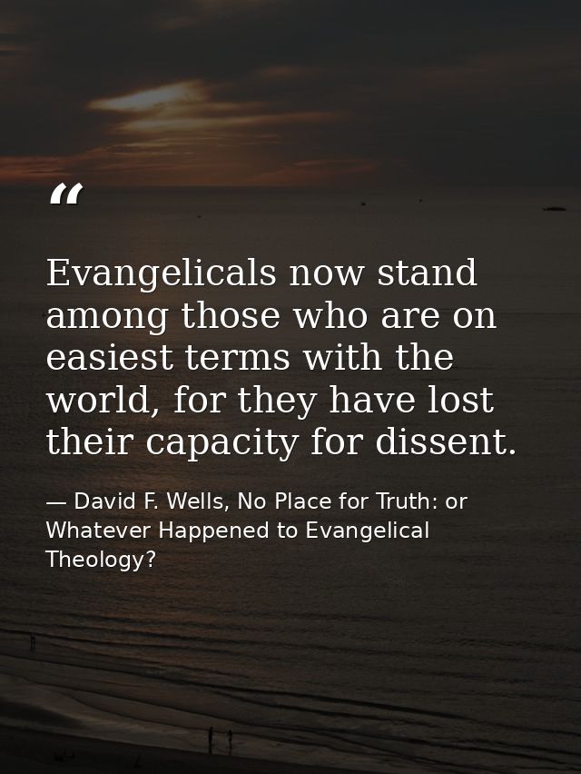 Evangelicals now stand among those who are on easiest terms with the world, for they have lost their capacity for dissen — David F. Wells, No Place for Truth: or Whatever Happened to Evangelical Theology?