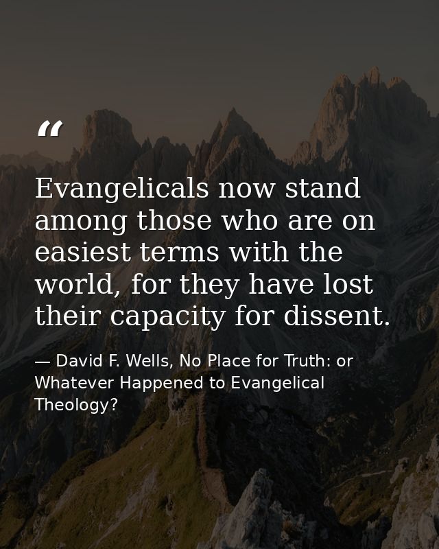Evangelicals now stand among those who are on easiest terms with the world, for they have lost their capacity for dissen — David F. Wells, No Place for Truth: or Whatever Happened to Evangelical Theology?