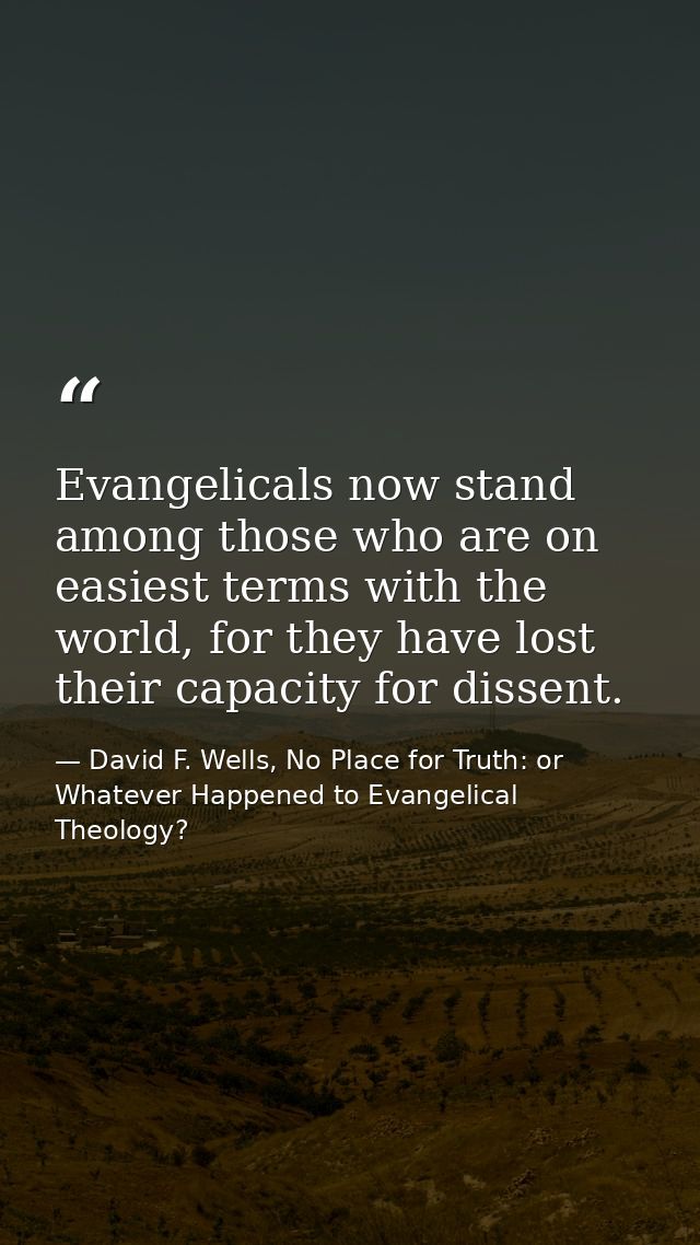 Evangelicals now stand among those who are on easiest terms with the world, for they have lost their capacity for dissen — David F. Wells, No Place for Truth: or Whatever Happened to Evangelical Theology?