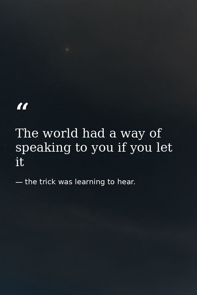 The world had a way of speaking to you if you let it — the trick was learning to hear.