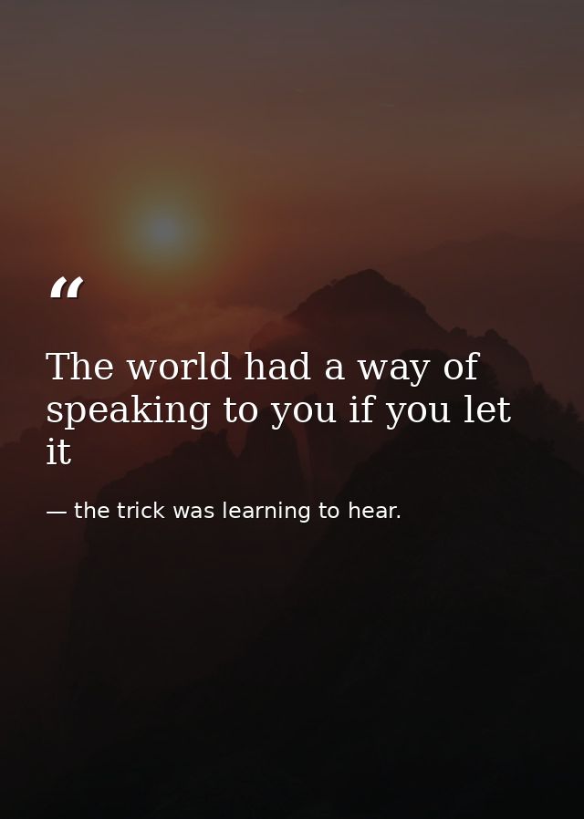 The world had a way of speaking to you if you let it — the trick was learning to hear.