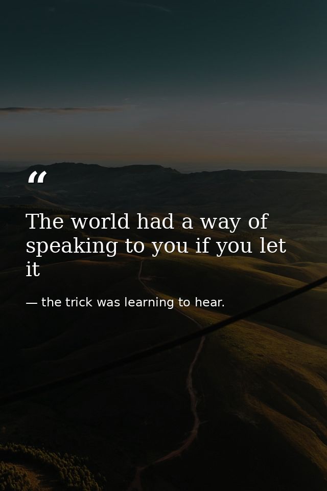 The world had a way of speaking to you if you let it — the trick was learning to hear.