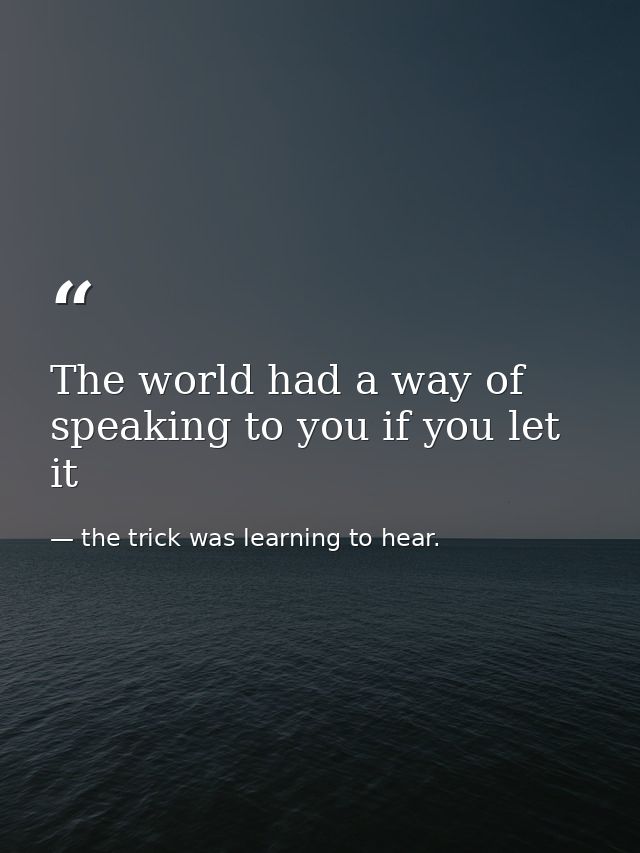 The world had a way of speaking to you if you let it — the trick was learning to hear.
