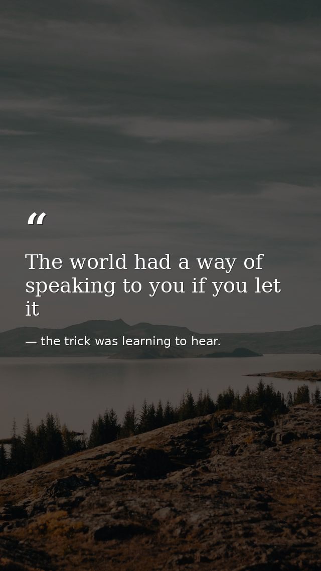 The world had a way of speaking to you if you let it — the trick was learning to hear.