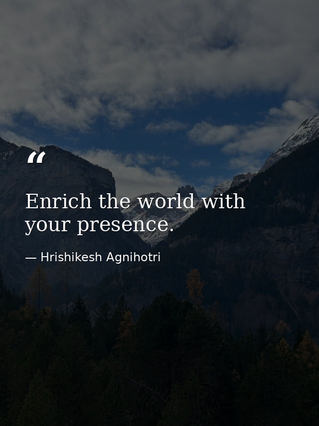 Enrich the world with your presence. — Hrishikesh Agnihotri