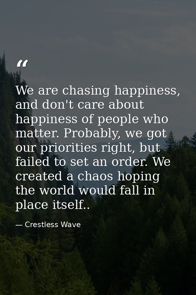 We are chasing happiness, and don't care about happiness of people who matter. Probably, we got our priorities right, bu — Crestless Wave