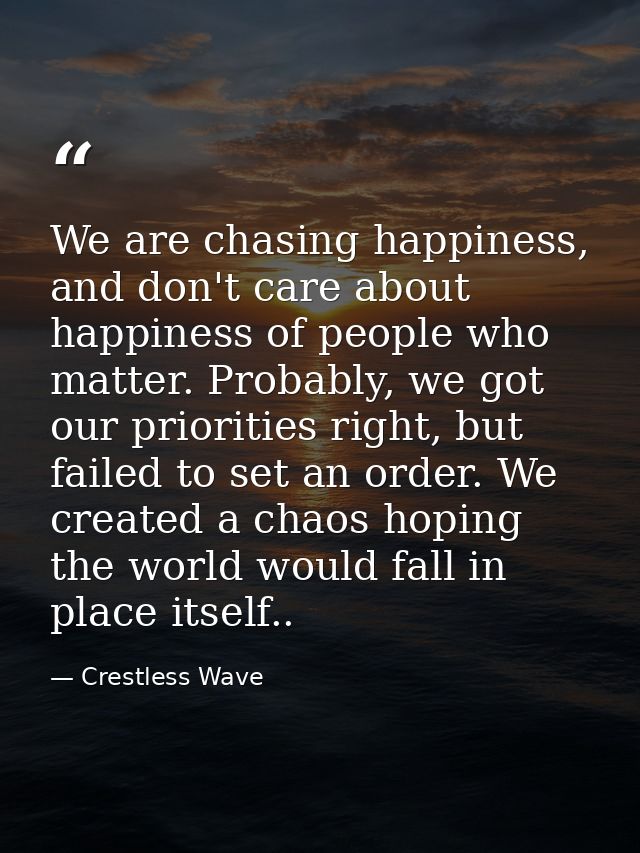 We are chasing happiness, and don't care about happiness of people who matter. Probably, we got our priorities right, bu — Crestless Wave