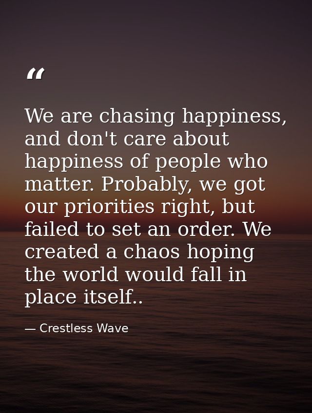 We are chasing happiness, and don't care about happiness of people who matter. Probably, we got our priorities right, bu — Crestless Wave