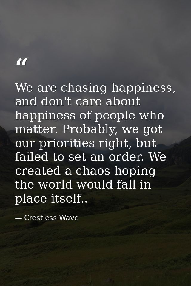 We are chasing happiness, and don't care about happiness of people who matter. Probably, we got our priorities right, bu — Crestless Wave