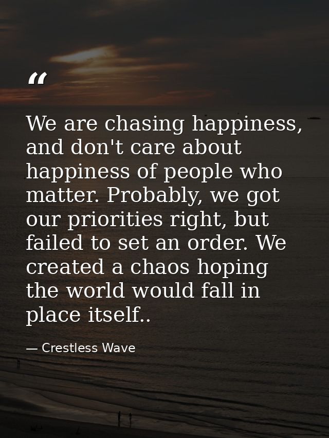 We are chasing happiness, and don't care about happiness of people who matter. Probably, we got our priorities right, bu — Crestless Wave