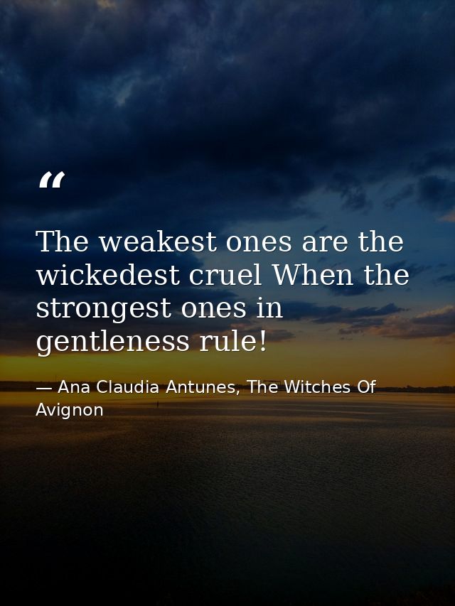 The weakest ones are the wickedest cruel When the strongest ones in gentleness rule! — Ana Claudia Antunes, The Witches Of Avignon
