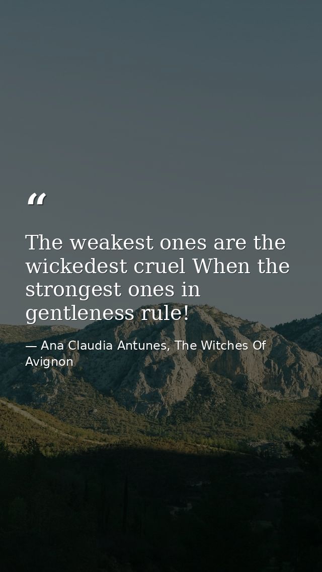 The weakest ones are the wickedest cruel When the strongest ones in gentleness rule! — Ana Claudia Antunes, The Witches Of Avignon