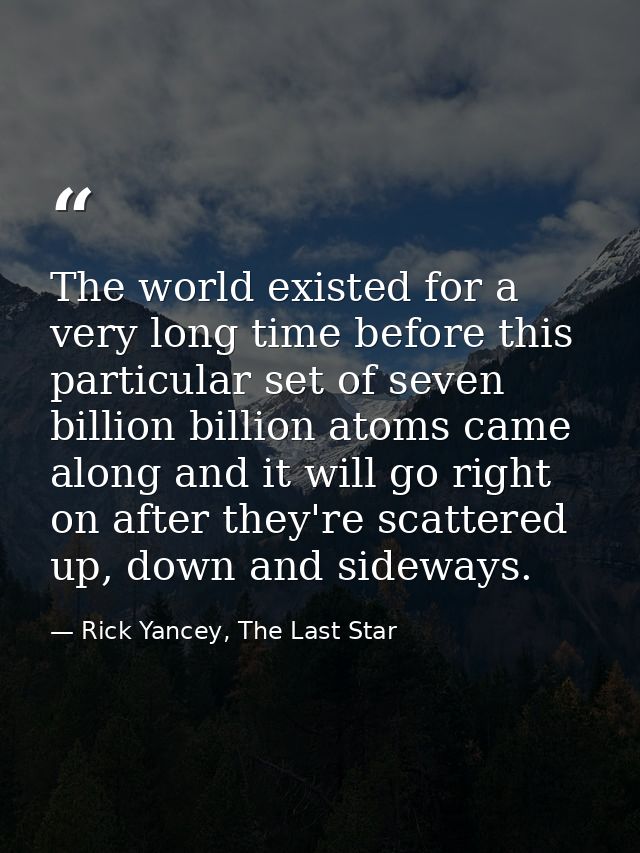 The world existed for a very long time before this particular set of seven billion billion atoms came along and it will  — Rick Yancey, The Last Star