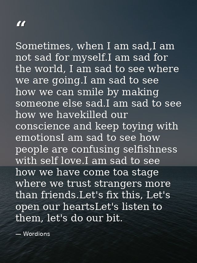 Sometimes, when I am sad,I am not sad for myself.I am sad for the world, I am sad to see where we are going.I am sad to  — Wordions