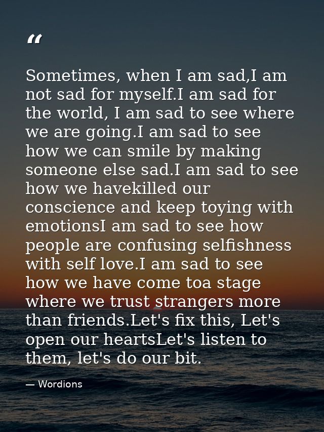 Sometimes, when I am sad,I am not sad for myself.I am sad for the world, I am sad to see where we are going.I am sad to  — Wordions