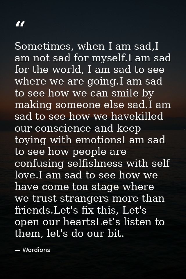 Sometimes, when I am sad,I am not sad for myself.I am sad for the world, I am sad to see where we are going.I am sad to  — Wordions