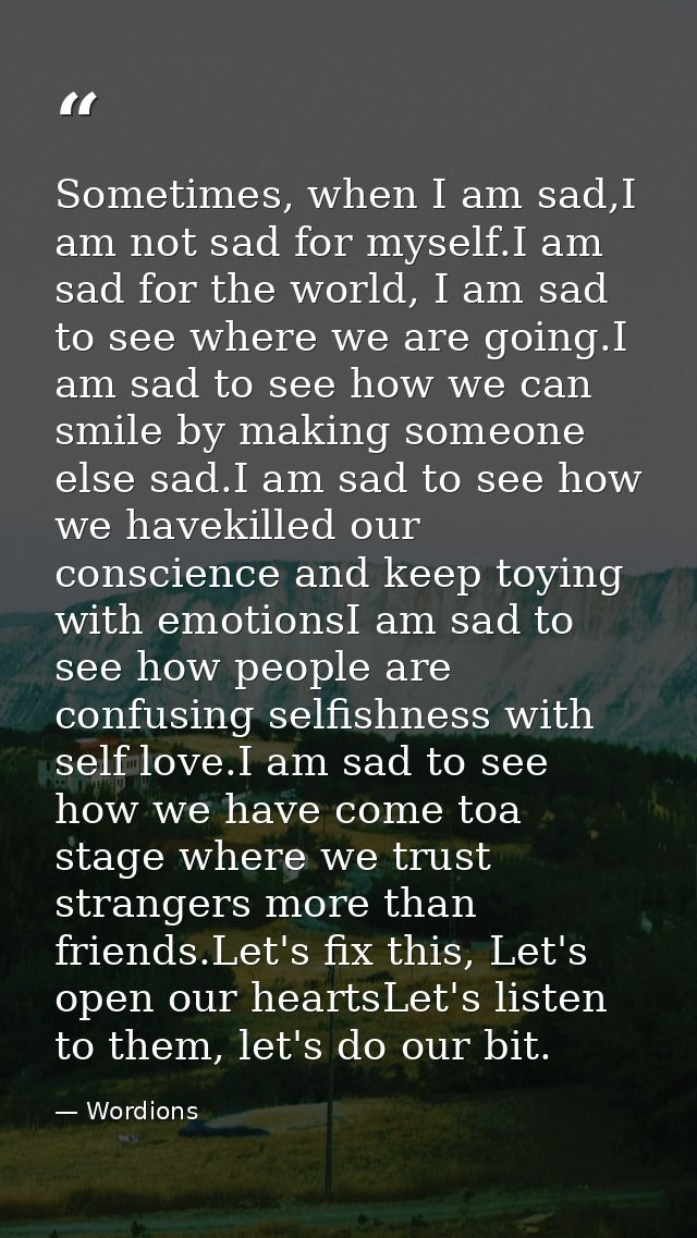 Sometimes, when I am sad,I am not sad for myself.I am sad for the world, I am sad to see where we are going.I am sad to  — Wordions
