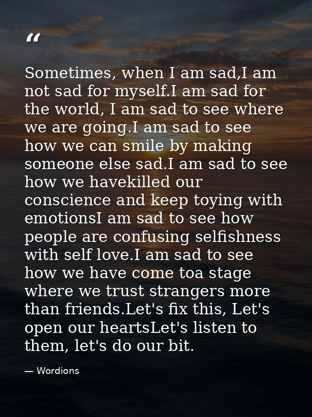Sometimes, when I am sad,I am not sad for myself.I am sad for the world, I am sad to see where we are going.I am sad to  — Wordions