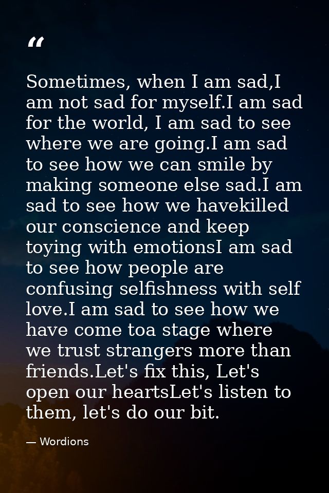 Sometimes, when I am sad,I am not sad for myself.I am sad for the world, I am sad to see where we are going.I am sad to  — Wordions