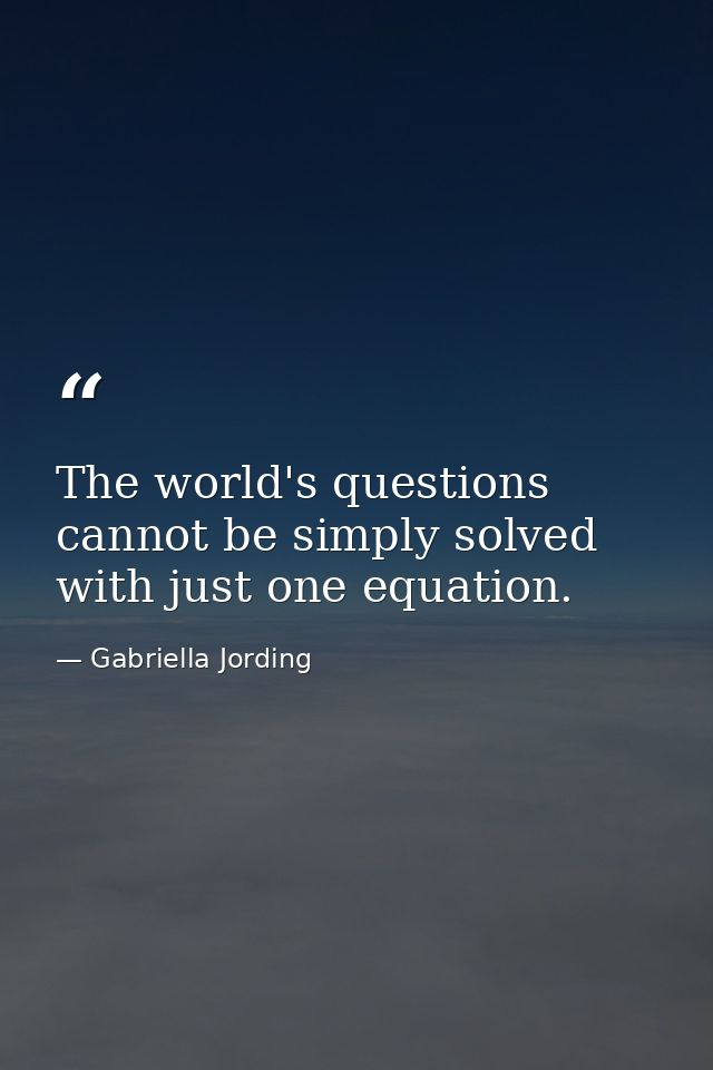 The world's questions cannot be simply solved with just one equation. — Gabriella Jording
