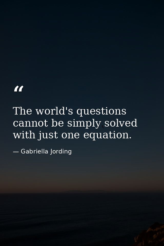 The world's questions cannot be simply solved with just one equation. — Gabriella Jording