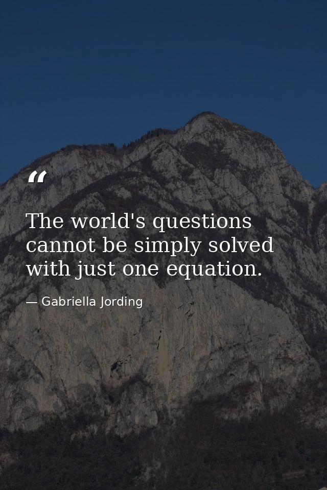 The world's questions cannot be simply solved with just one equation. — Gabriella Jording