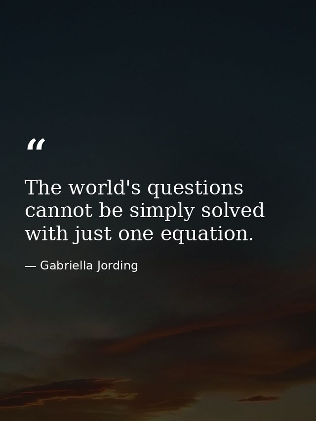 The world's questions cannot be simply solved with just one equation. — Gabriella Jording