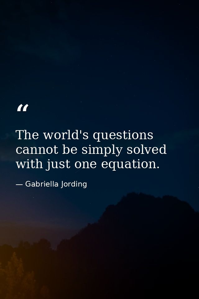 The world's questions cannot be simply solved with just one equation. — Gabriella Jording