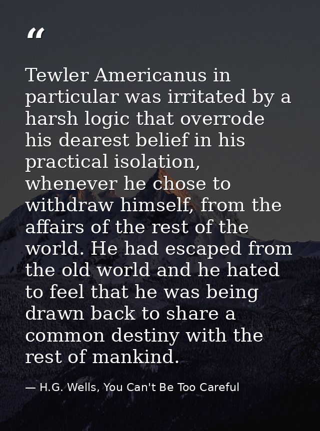 Tewler Americanus in particular was irritated by a harsh logic that overrode his dearest belief in his practical isolati — H.G. Wells, You Can't Be Too Careful