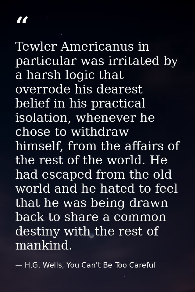 Tewler Americanus in particular was irritated by a harsh logic that overrode his dearest belief in his practical isolati — H.G. Wells, You Can't Be Too Careful