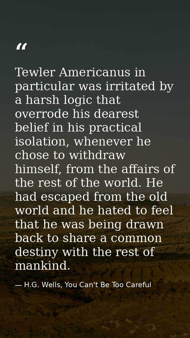 Tewler Americanus in particular was irritated by a harsh logic that overrode his dearest belief in his practical isolati — H.G. Wells, You Can't Be Too Careful